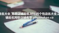 店名大全_免费店铺起名,好听的个性店名大全,店铺起名网取店铺名字 yiluzouhao.com