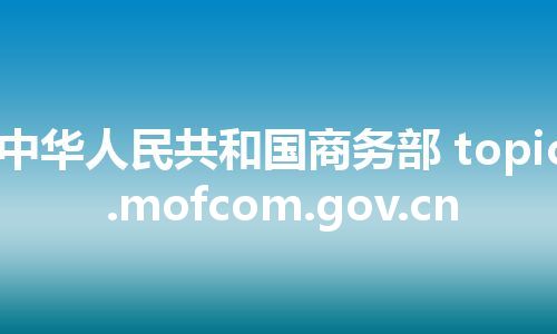 中华人民共和国商务部 topic.mofcom.gov.cn