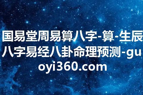 国易堂周易算八字-算-生辰八字易经八卦命理预测-guoyi360.com