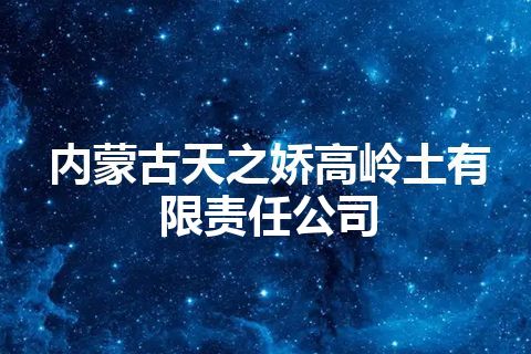 内蒙古天之娇高岭土有限责任公司 内蒙古天之娇高岭土有限责任公司