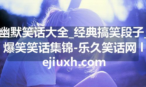 幽默笑话大全_经典搞笑段子_爆笑笑话集锦-乐久笑话网 lejiuxh.com