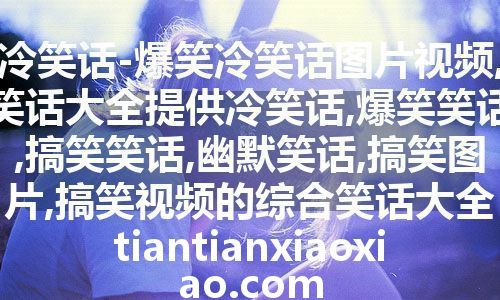 冷笑话-爆笑冷笑话图片视频,笑话大全提供冷笑话,爆笑笑话,搞笑笑话,幽默笑话,搞笑图片,搞笑视频的综合笑话大全 tiantianxiaoxiao.com