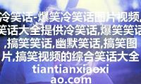 冷笑话-爆笑冷笑话图片视频,笑话大全提供冷笑话,爆笑笑话,搞笑笑话,幽默笑话,搞笑图片,搞笑视频的综合笑话大全 tiantianxiaoxiao.com
