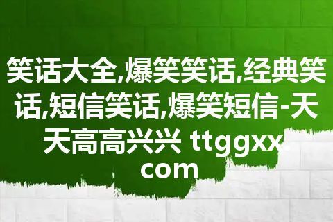 笑话大全,爆笑笑话,经典笑话,短信笑话,爆笑短信-天天高高兴兴 ttggxx.com