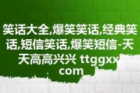 笑话大全,爆笑笑话,经典笑话,短信笑话,爆笑短信-天天高高兴兴 ttggxx.com