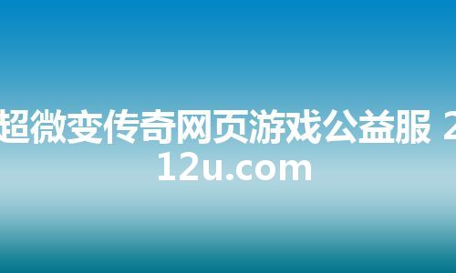 超微变传奇网页游戏公益服 212u.com 超微变传奇网页游戏公益服 212u.com