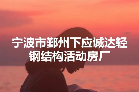 宁波市鄞州下应诚达轻钢结构活动房厂