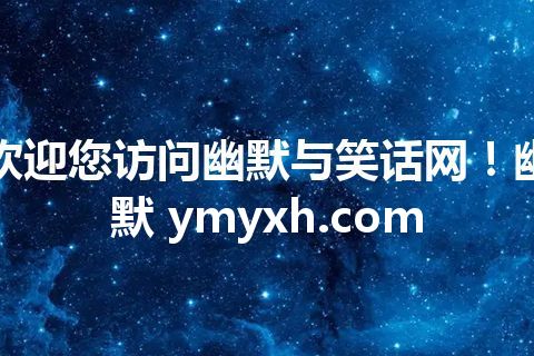 欢迎您访问幽默与笑话网!幽默 ymyxh.com 欢迎您访问幽默与笑话网!幽默 ymyxh.com