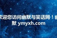 欢迎您访问幽默与笑话网！幽默 ymyxh.com