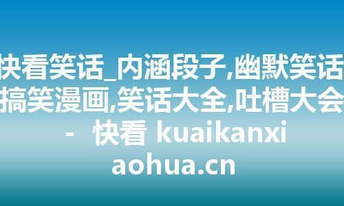 快看笑话_内涵段子,幽默笑话,搞笑漫画,笑话大全,吐槽大会 -  快看 kuaikanxiaohua.cn
