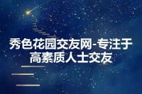 秀色花园交友网-专注于高素质人士交友
