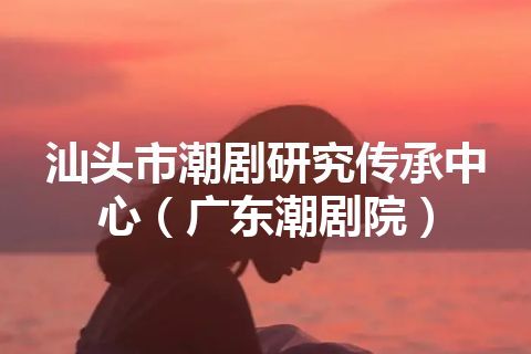 汕头市潮剧研究传承中心（广东潮剧院）