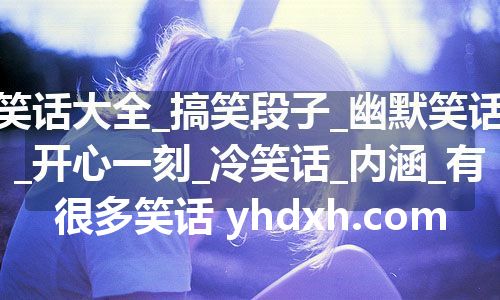 笑话大全_搞笑段子_幽默笑话_开心一刻_冷笑话_内涵_有很多笑话 yhdxh.com 笑话大全_搞笑段子_幽默笑话_开心一刻_冷笑话_内涵_有很多笑话 yhdxh.com