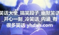 笑话大全_搞笑段子_幽默笑话_开心一刻_冷笑话_内涵_有很多笑话 yhdxh.com