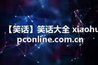 【笑话】笑话大全 xiaohua.pconline.com.cn