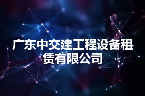 广东中交建工程设备租赁有限公司