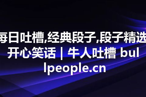 每日吐槽,经典段子,段子精选,开心笑话 | 牛人吐槽 bullpeople.cn
