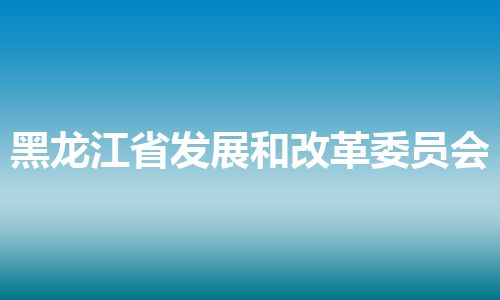 黑龙江省发展和改革委员会