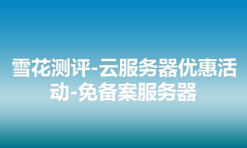 雪花测评-云服务器优惠活动-免备案服务器