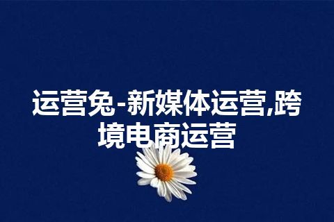 运营兔-新媒体运营,跨境电商运营