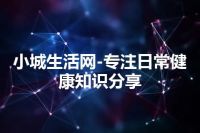 小城生活网-专注日常健康知识分享