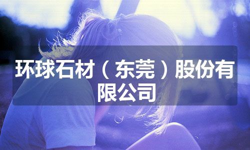环球石材（东莞）股份有限公司