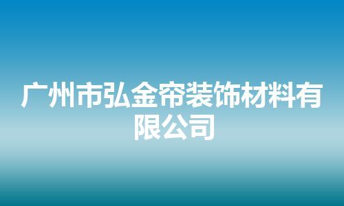 广州市弘金帘装饰材料有限公司 广州市弘金帘装饰材料有限公司