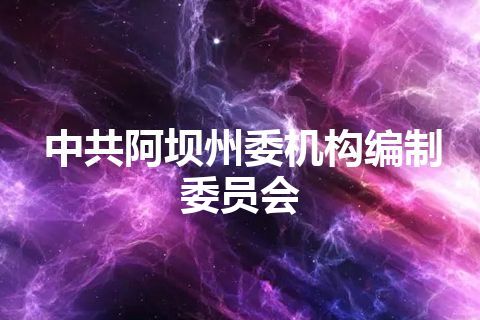 中共阿坝州委机构编制委员会 中共阿坝州委机构编制委员会