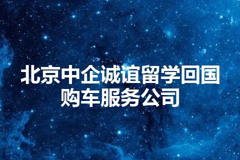 北京中企诚谊留学回国购车服务公司 北京中企诚谊留学回国购车服务公司