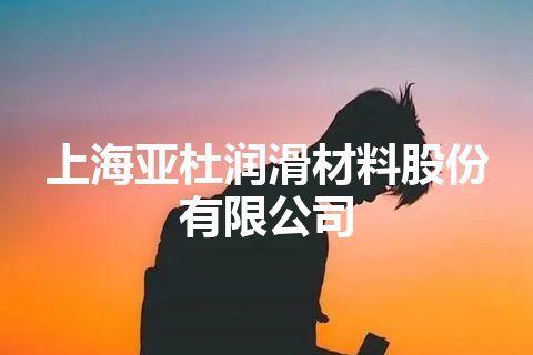 上海亚杜润滑材料股份有限公司
