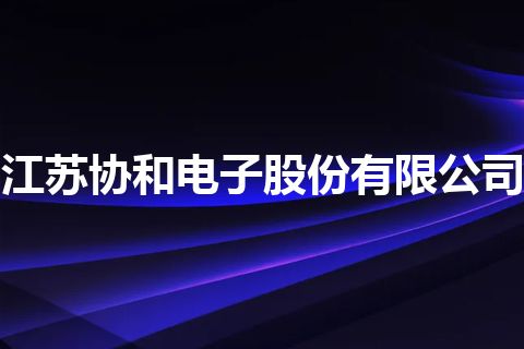 江苏协和电子股份有限公司 江苏协和电子股份有限公司