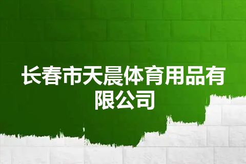 长春市天晨体育用品有限公司