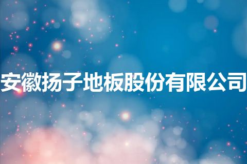 安徽扬子地板股份有限公司 安徽扬子地板股份有限公司