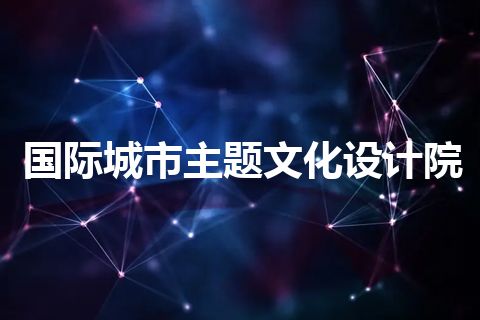 国际城市主题文化设计院 国际城市主题文化设计院