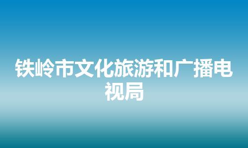 铁岭市文化旅游和广播电视局 铁岭市文化旅游和广播电视局