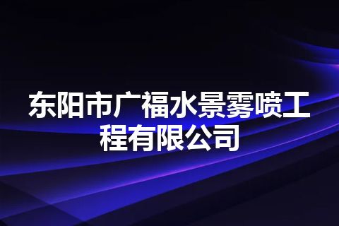 东阳市广福水景雾喷工程有限公司