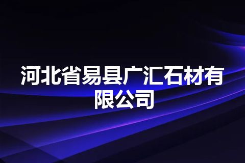 河北省易县广汇石材有限公司
