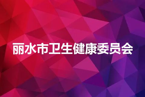 丽水市卫生健康委员会