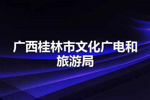广西桂林市文化广电和旅游局