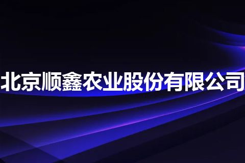北京顺鑫农业股份有限公司