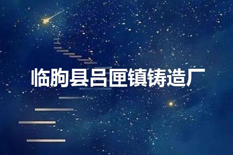 临朐县吕匣镇铸造厂
