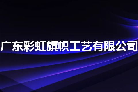 广东彩虹旗帜工艺有限公司
