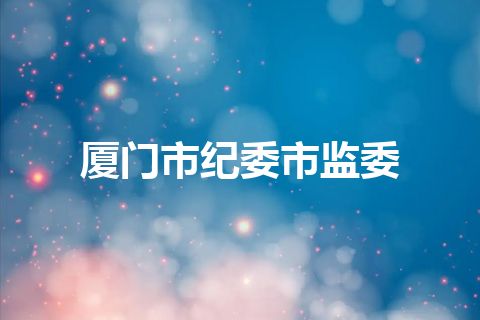 厦门市纪委市监委