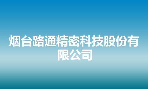烟台路通精密科技股份有限公司