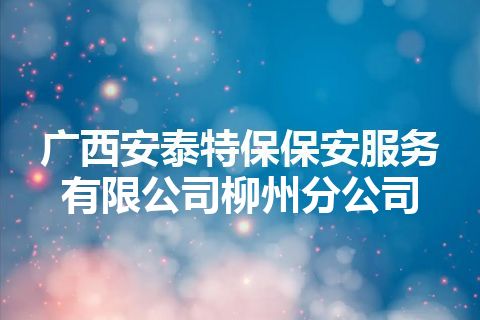 广西安泰特保保安服务有限公司柳州分公司
