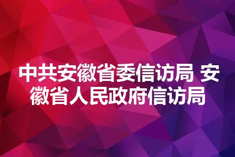 中共安徽省委信访局 安徽省人民政府信访局