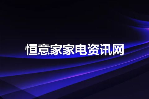 恒意家家电资讯网