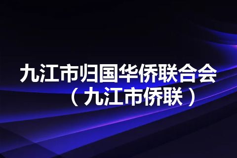 九江市归国华侨联合会（九江市侨联）