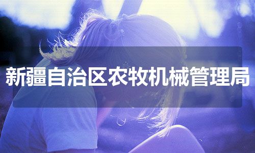 新疆自治区农牧机械管理局
