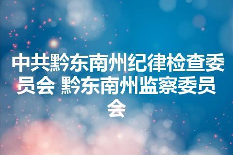 中共黔东南州纪律检查委员会 黔东南州监察委员会